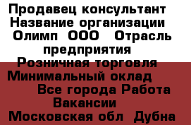 Продавец-консультант › Название организации ­ Олимп, ООО › Отрасль предприятия ­ Розничная торговля › Минимальный оклад ­ 25 000 - Все города Работа » Вакансии   . Московская обл.,Дубна г.